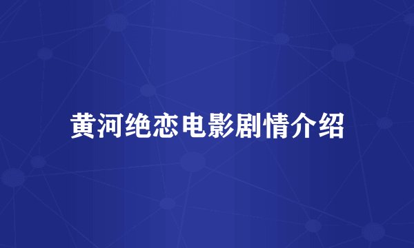 黄河绝恋电影剧情介绍