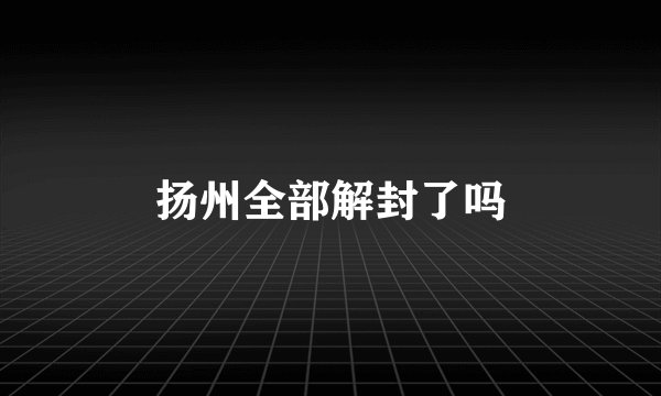 扬州全部解封了吗
