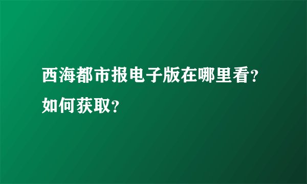 西海都市报电子版在哪里看？如何获取？