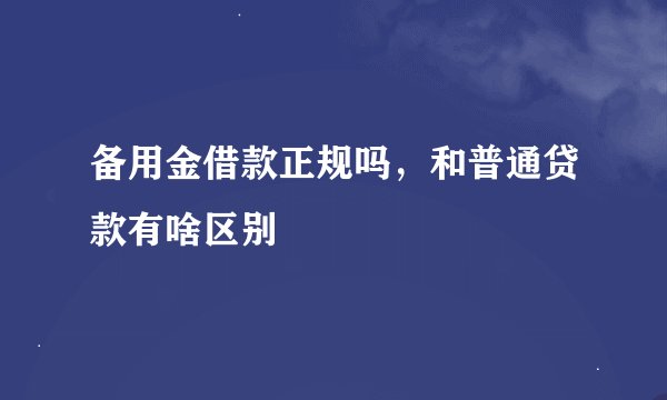 备用金借款正规吗,和普通贷款有啥区别