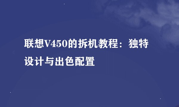 联想V450的拆机教程：独特设计与出色配置