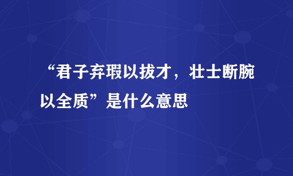 “君子弃瑕以拔才，壮士断腕以全质”是什么意思