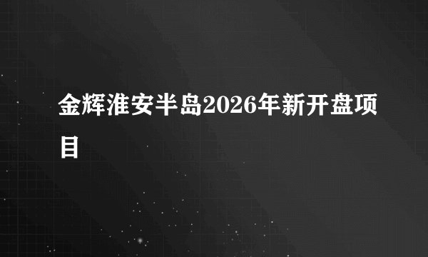 金辉淮安半岛2026年新开盘项目