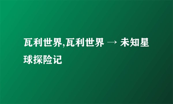 瓦利世界,瓦利世界 → 未知星球探险记