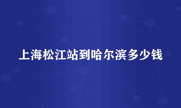 上海松江站到哈尔滨多少钱