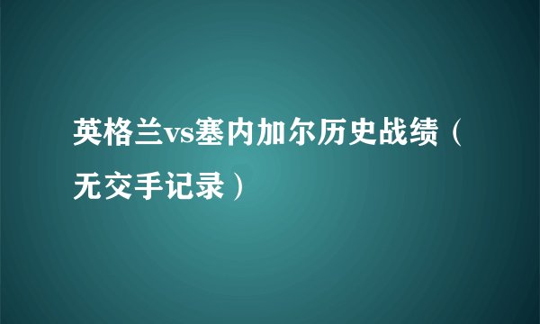 英格兰vs塞内加尔历史战绩（无交手记录）