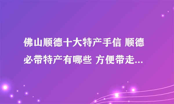 佛山顺德十大特产手信 顺德必带特产有哪些 方便带走的顺德特产