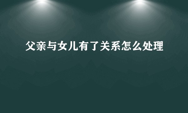 父亲与女儿有了关系怎么处理