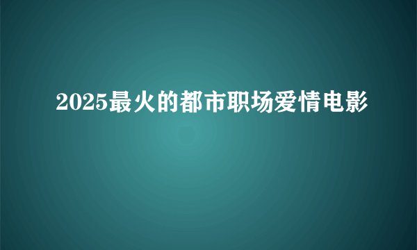 2025最火的都市职场爱情电影