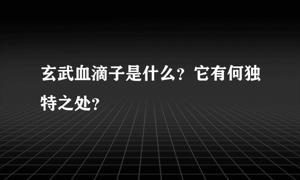 玄武血滴子是什么？它有何独特之处？