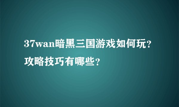 37wan暗黑三国游戏如何玩？攻略技巧有哪些？