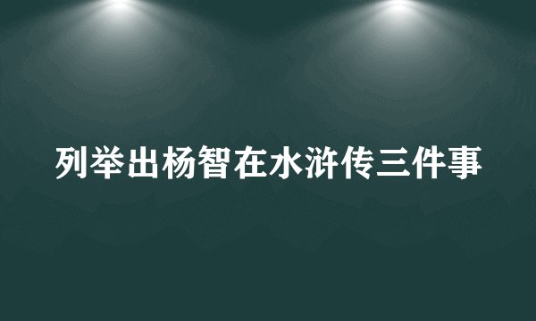 列举出杨智在水浒传三件事
