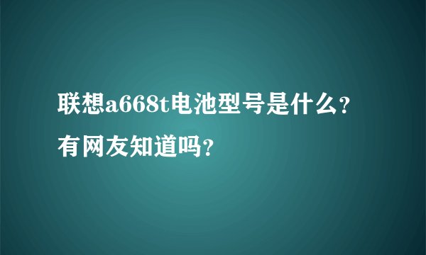 联想a668t电池型号是什么？有网友知道吗？