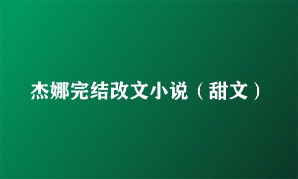 杰娜完结改文小说（甜文）