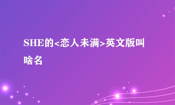 SHE的<恋人未满>英文版叫啥名