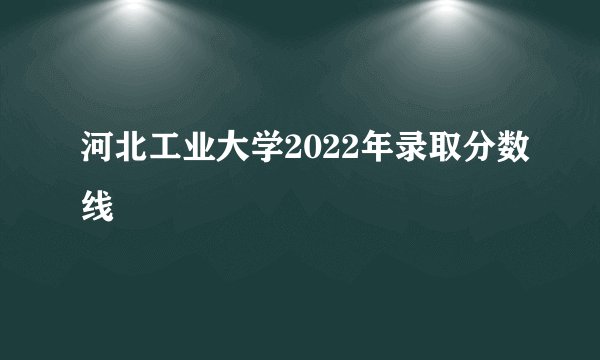 河北工业大学2022年录取分数线