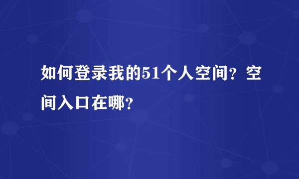 如何登录我的51个人空间？空间入口在哪？