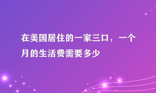 在美国居住的一家三口,一个月的生活费需要多少