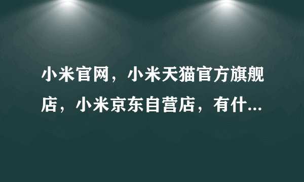 小米官网，小米天猫官方旗舰店，小米京东自营店，有什么区别？都是正品吗