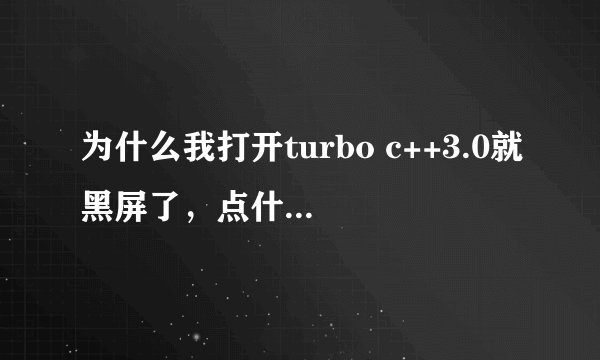 为什么我打开turbo c++3.0就黑屏了，点什么都没用？