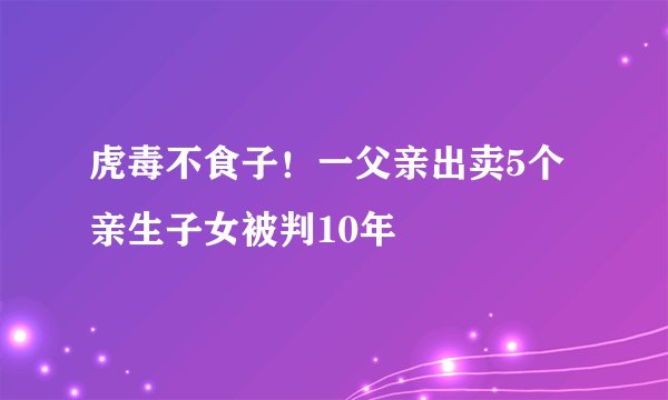 虎毒不食子!一父亲出卖5个亲生子女被判10年
