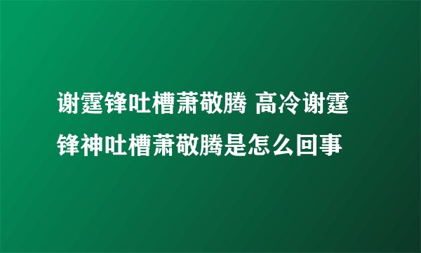 谢霆锋吐槽萧敬腾 高冷谢霆锋神吐槽萧敬腾是怎么回事