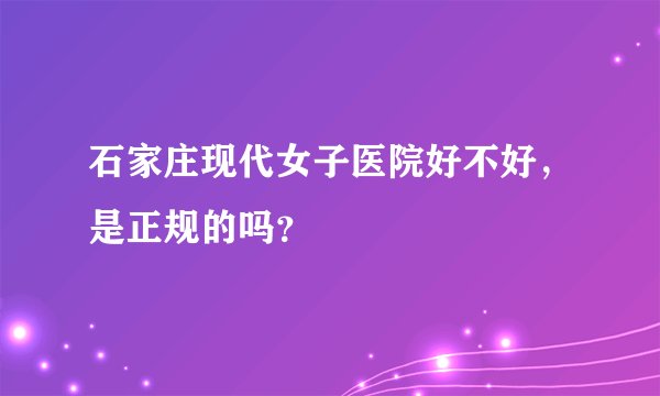 石家庄现代女子医院好不好，是正规的吗？
