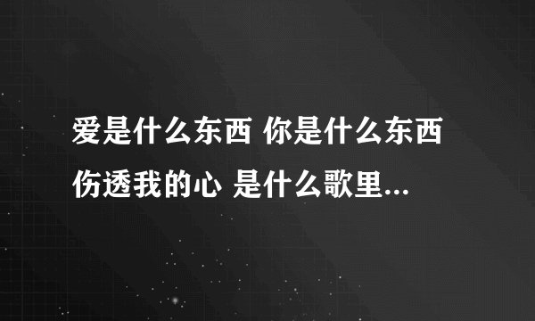 爱是什么东西 你是什么东西 伤透我的心 是什么歌里面的歌词？ 《华丽的挑战》里面的插曲