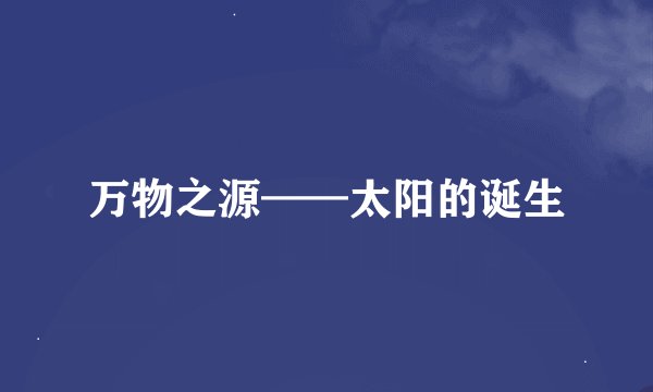 万物之源——太阳的诞生