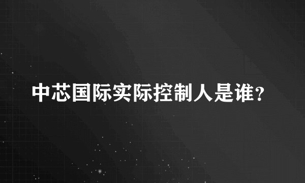 中芯国际实际控制人是谁？
