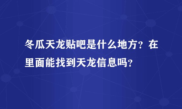 冬瓜天龙贴吧是什么地方？在里面能找到天龙信息吗？