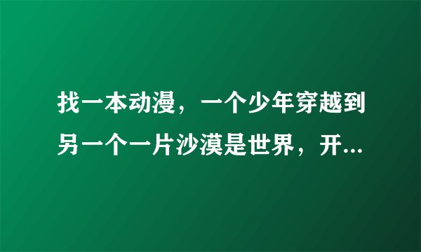 找一本动漫，一个少年穿越到另一个一片沙漠是世界，开始了把世界全部种上绿色的使命