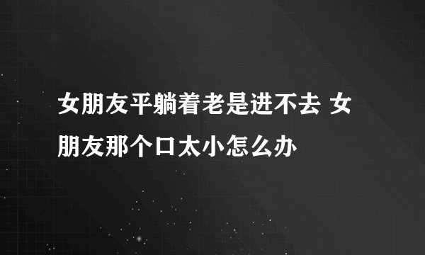 女朋友平躺着老是进不去 女朋友那个口太小怎么办
