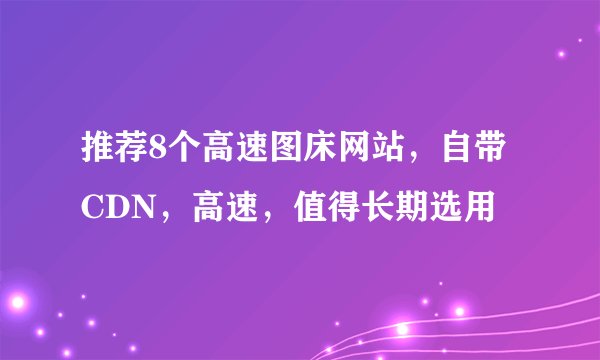推荐8个高速图床网站，自带CDN，高速，值得长期选用