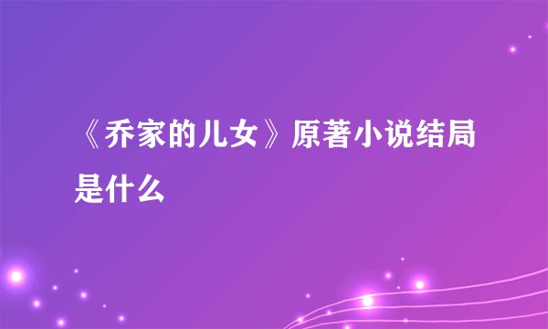 《乔家的儿女》原著小说结局是什么