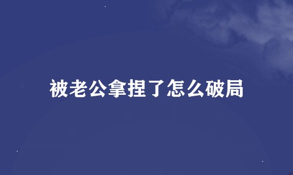 被老公拿捏了怎么破局