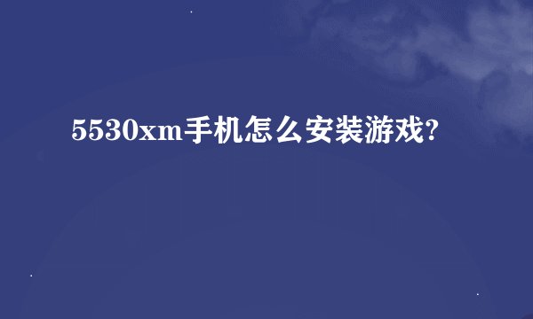 5530xm手机怎么安装游戏?