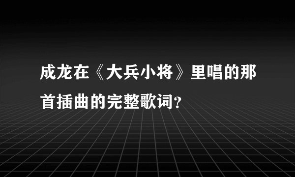 成龙在《大兵小将》里唱的那首插曲的完整歌词？