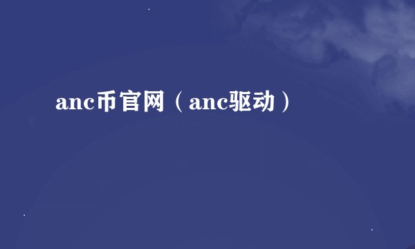 anc币官网（anc驱动）