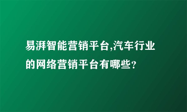 易湃智能营销平台,汽车行业的网络营销平台有哪些？