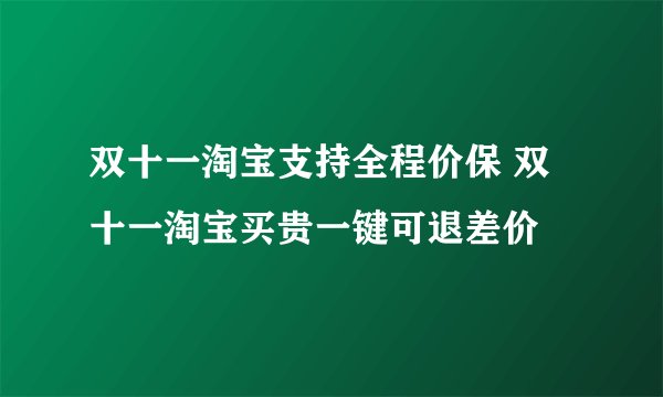 双十一淘宝支持全程价保 双十一淘宝买贵一键可退差价