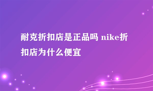 耐克折扣店是正品吗 nike折扣店为什么便宜