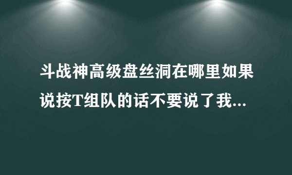 斗战神高级盘丝洞在哪里如果说按T组队的话不要说了我知道我就想知道位子