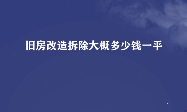 旧房改造拆除大概多少钱一平