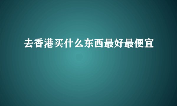去香港买什么东西最好最便宜