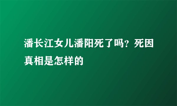 潘长江女儿潘阳死了吗？死因真相是怎样的