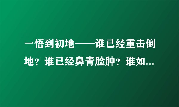 一悟到初地——谁已经重击倒地？谁已经鼻青脸肿？谁如幼稚园生般愚痴？