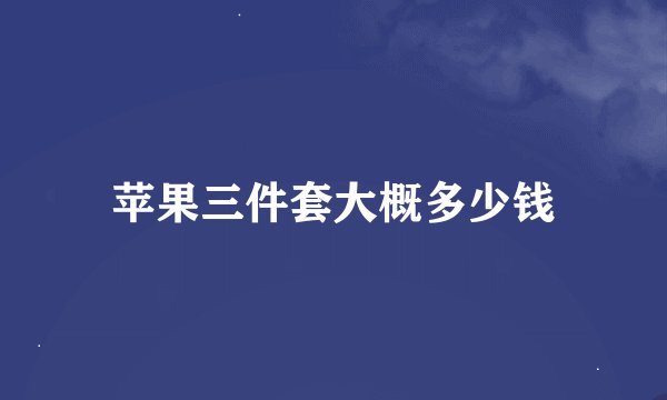 苹果三件套大概多少钱