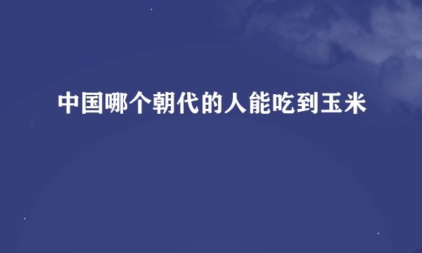 中国哪个朝代的人能吃到玉米