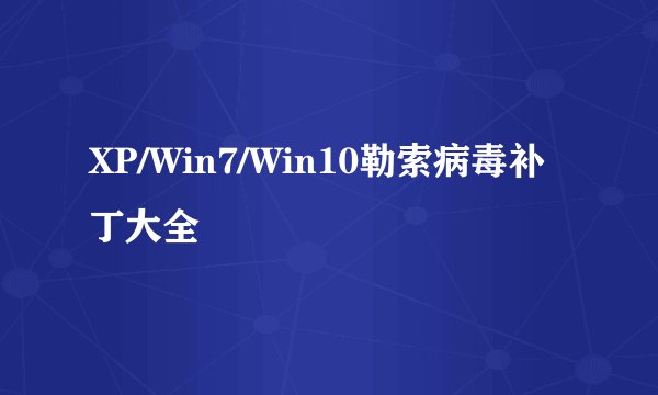 XP/Win7/Win10勒索病毒补丁大全